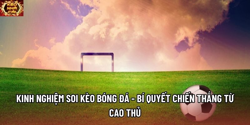 Kinh Nghiệm Soi Kèo Bóng Đá - Bí Quyết Chiến Thắng Từ Cao Thủ