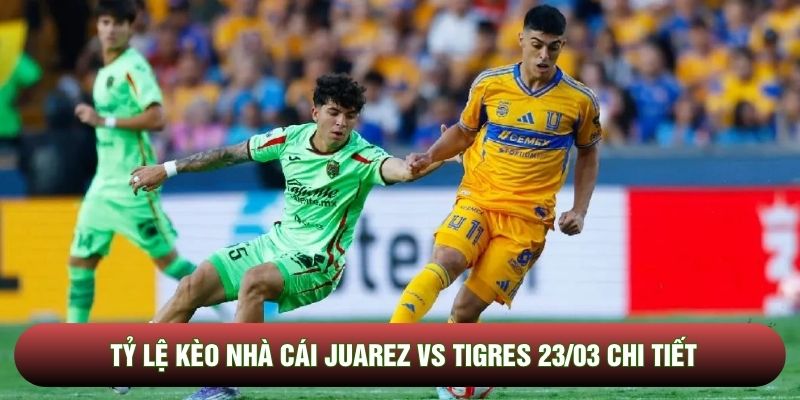 Tỷ lệ kèo nhà cái Juarez vs Tigres 23/03 chi tiết
